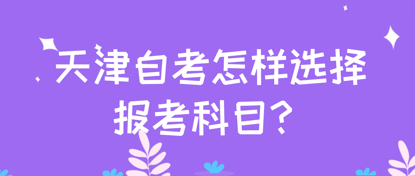 2023年天津自考滨海新区怎样选择报考科目？(图1)